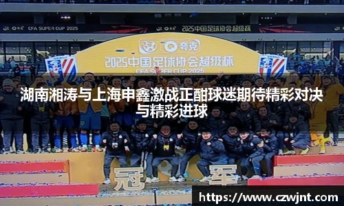湖南湘涛与上海申鑫激战正酣球迷期待精彩对决与精彩进球